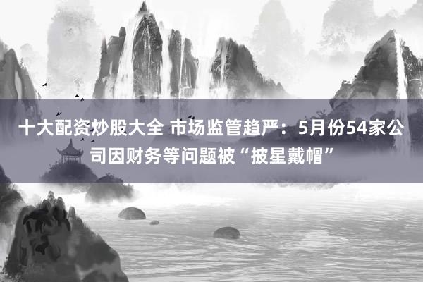 十大配资炒股大全 市场监管趋严：5月份54家公司因财务等问题被“披星戴帽”