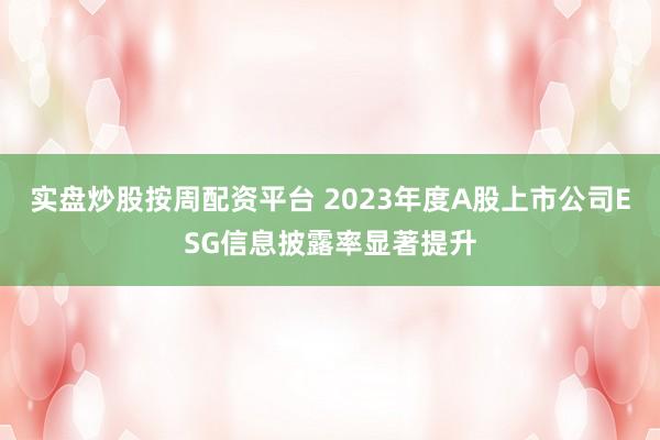 实盘炒股按周配资平台 2023年度A股上市公司ESG信息披露率显著提升