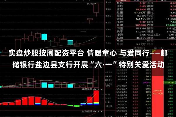 实盘炒股按周配资平台 情暖童心 与爱同行——邮储银行盐边县支行开展“六·一”特别关爱活动