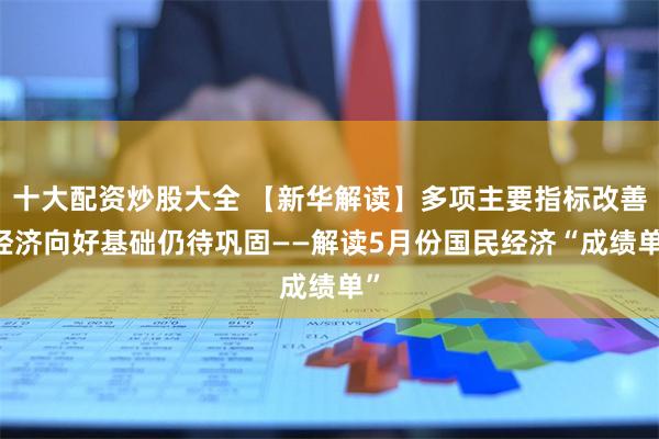 十大配资炒股大全 【新华解读】多项主要指标改善 经济向好基础仍待巩固——解读5月份国民经济“成绩单”