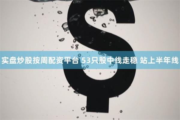 实盘炒股按周配资平台 53只股中线走稳 站上半年线