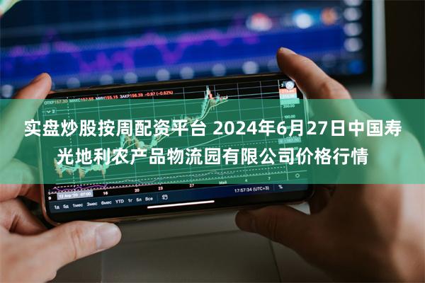 实盘炒股按周配资平台 2024年6月27日中国寿光地利农产品物流园有限公司价格行情