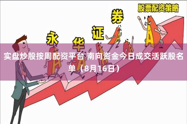 实盘炒股按周配资平台 南向资金今日成交活跃股名单（8月16日）