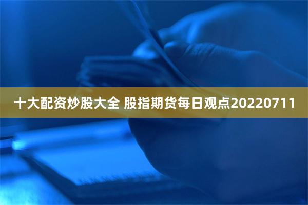 十大配资炒股大全 股指期货每日观点20220711