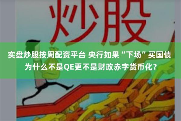 实盘炒股按周配资平台 央行如果“下场”买国债 为什么不是QE更不是财政赤字货币化？