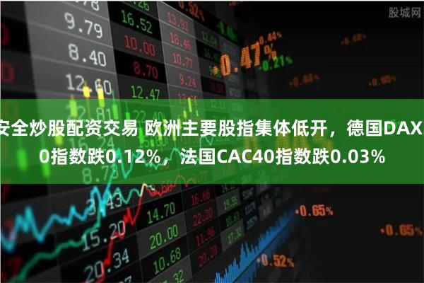 安全炒股配资交易 欧洲主要股指集体低开，德国DAX30指数跌0.12%，法国CAC40指数跌0.03%