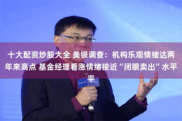 十大配资炒股大全 美银调查：机构乐观情绪达两年来高点 基金经理看涨情绪接近“闭眼卖出”水平