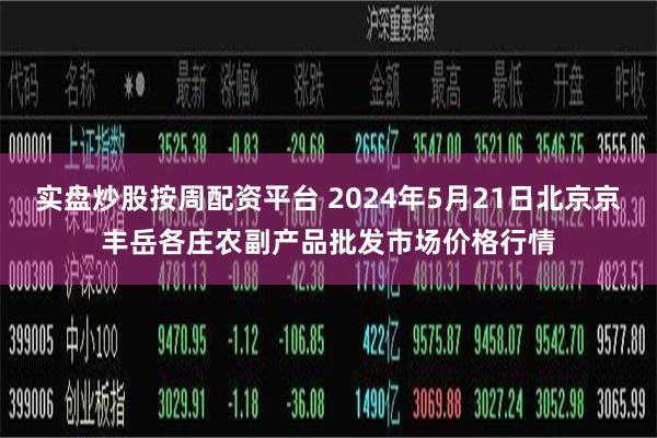 实盘炒股按周配资平台 2024年5月21日北京京丰岳各庄农副产品批发市场价格行情