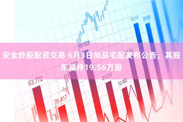 安全炒股配资交易 6月3日尚品宅配发布公告，其股东减持19.56万股