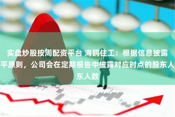 实盘炒股按周配资平台 海鸥住工：根据信息披露公平原则，公司会在定期报告中披露对应时点的股东人数