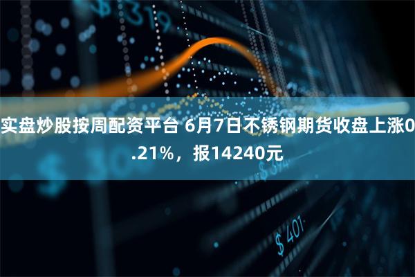 实盘炒股按周配资平台 6月7日不锈钢期货收盘上涨0.21%，报14240元