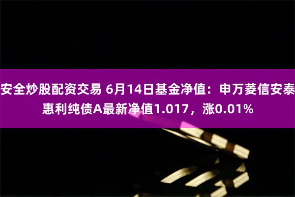 安全炒股配资交易 6月14日基金净值：申万菱信安泰惠利纯债A最新净值1.017，涨0.01%