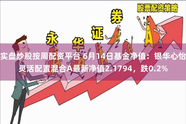 实盘炒股按周配资平台 6月14日基金净值：银华心怡灵活配置混合A最新净值2.1794，跌0.2%