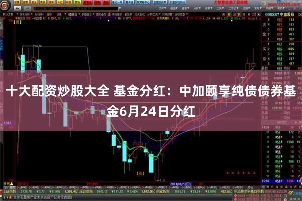 十大配资炒股大全 基金分红：中加颐享纯债债券基金6月24日分红