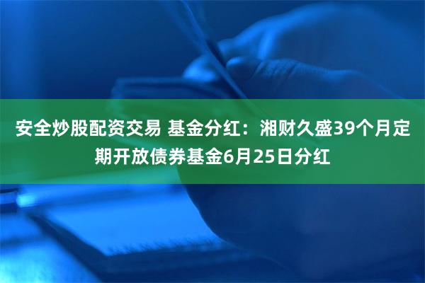 安全炒股配资交易 基金分红：湘财久盛39个月定期开放债券基金6月25日分红