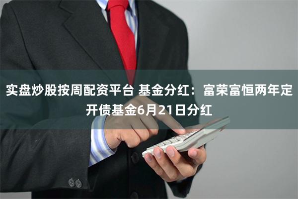 实盘炒股按周配资平台 基金分红：富荣富恒两年定开债基金6月21日分红