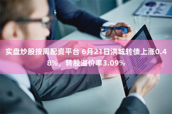 实盘炒股按周配资平台 6月21日洪城转债上涨0.48%，转股溢价率3.09%