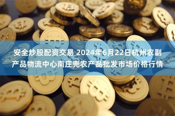 安全炒股配资交易 2024年6月22日杭州农副产品物流中心南庄兜农产品批发市场价格行情