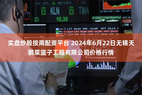 实盘炒股按周配资平台 2024年6月22日无锡天鹏菜篮子工程有限公司价格行情