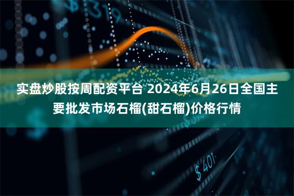 实盘炒股按周配资平台 2024年6月26日全国主要批发市场石榴(甜石榴)价格行情