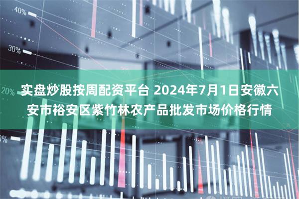 实盘炒股按周配资平台 2024年7月1日安徽六安市裕安区紫竹林农产品批发市场价格行情