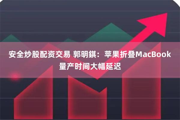 安全炒股配资交易 郭明錤：苹果折叠MacBook量产时间大幅延迟