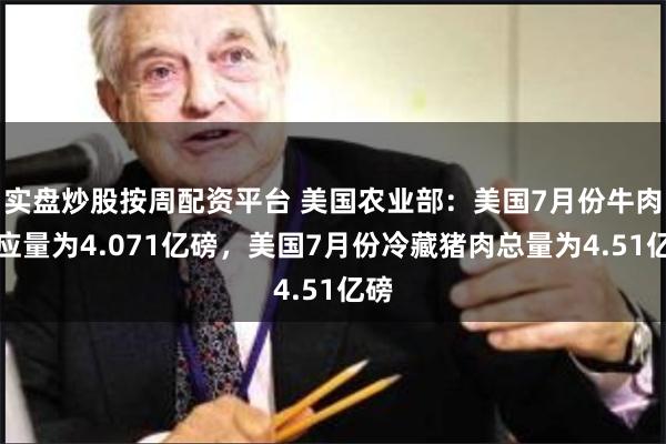 实盘炒股按周配资平台 美国农业部：美国7月份牛肉供应量为4.071亿磅，美国7月份冷藏猪肉总量为4.51亿磅