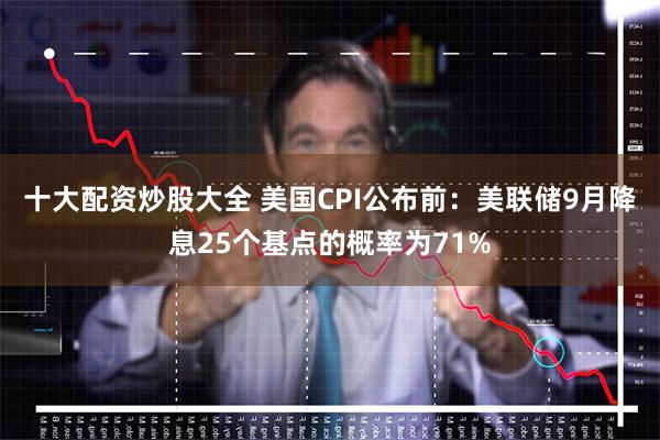 十大配资炒股大全 美国CPI公布前：美联储9月降息25个基点的概率为71%