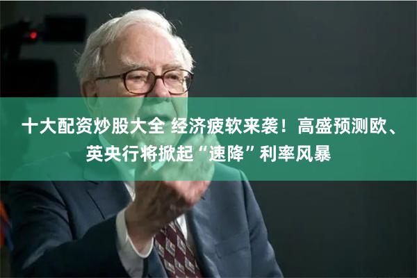 十大配资炒股大全 经济疲软来袭！高盛预测欧、英央行将掀起“速降”利率风暴